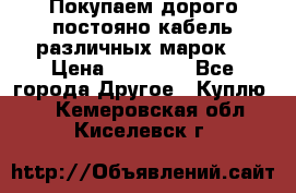 Покупаем дорого постояно кабель различных марок  › Цена ­ 60 000 - Все города Другое » Куплю   . Кемеровская обл.,Киселевск г.